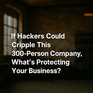 If Hackers Could Cripple This 300-Person Company, What’s Protecting Your Business?